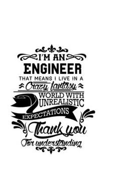 I'm An Engineer That Means I Live In A Crazy Fantasy World With Unrealistic Expectations Thank You For Understanding: Funny Engineer Notebook, Journal ... | 6 x 9 Compact Size- 109 Blank Lined Pages