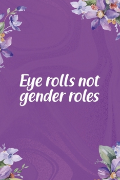 Eye Rolls Not Gender Roles: All Purpose 6x9 Blank Lined Notebook Journal Way Better Than A Card Trendy Unique Gift Flowered Purple Eye Roll