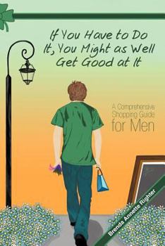 Paperback If You Have to Do It, You Might as Well Get Good at It: A Comprehensive Shopping Guide for Men Book