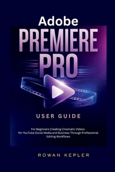 Adobe Premiere Pro User Guide: For Beginners Creating Cinematic Videos for YouTube Social Media and Business Through Professional Editing Workflows