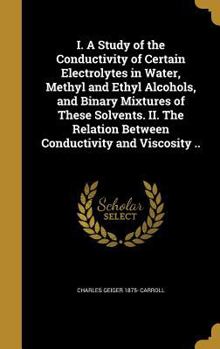 Hardcover I. A Study of the Conductivity of Certain Electrolytes in Water, Methyl and Ethyl Alcohols, and Binary Mixtures of These Solvents. II. The Relation Be Book