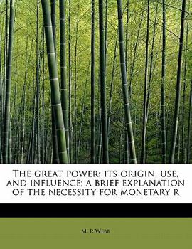 Paperback The Great Power: Its Origin, Use, and Influence; A Brief Explanation of the Necessity for Monetary R Book