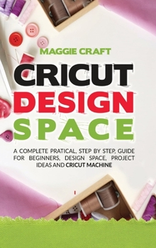 Hardcover Cricut Design Space: A Complete Pratical, Step By Step, Guide For Beginners, Design Space, Project Ideas And Cricut Machine Book