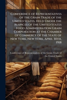 Conference of Representatives of the Grain Trade of the United States, Held Under the Auspices of the United States Food Administration Grain Corporation at the Chamber of Commerce of the State of New