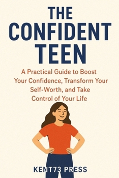 The Confident Teen:: A Practical Guide to Boost Your Confidence, Transform Your Self-Worth, and Take Control of Your Life