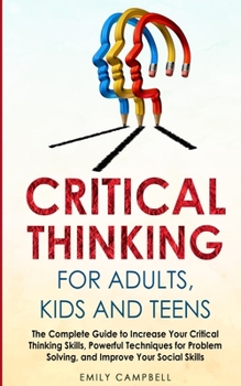 Paperback Critical Thinking for Adults, Kids and Teens: The Complete Guide to Increase Your Critical Thinking Skills, Powerful Techniques for Problem Solving, a Book