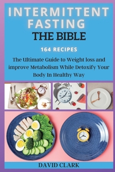 Intermittent Fasting the Bible: The Ultimate Guide to Weight loss and improve Metabolism While Detoxify Your Body In Healthy Way