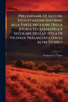 Preliminare Di Alcune Dissertazioni Intorno Alla Parte Migliore Della Storia Ecclesiastica E Secolare Della Cittla Di Vicenza Tralasciata Dagli Altri Storici...