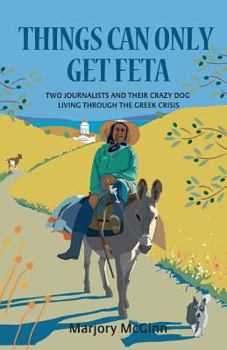 Paperback Things Can Only Get Feta: Two Journalists and Their Crazy Dog Living Through the Greek Crisis Book