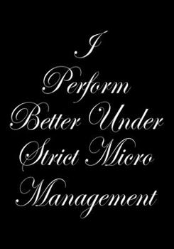 I perform Better Under Strick Micromanagement: BLANK Lined Journal/Notebook Coworker Gag Gift Funny Office Notebook Journal/Boss/Co-worker/Assistant/Teacher