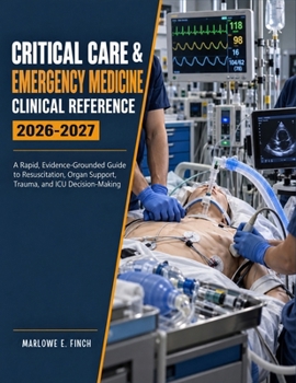 Critical Care & Emergency Medicine Clinical Reference 2026–2027: A Rapid, Evidence-Grounded Guide to Resuscitation, Organ Support, Trauma, and ICU Decision-Making