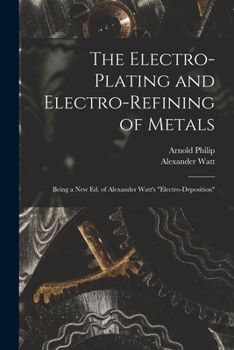Paperback The Electro-Plating and Electro-Refining of Metals: Being a New Ed. of Alexander Watt's "Electro-Deposition" Book