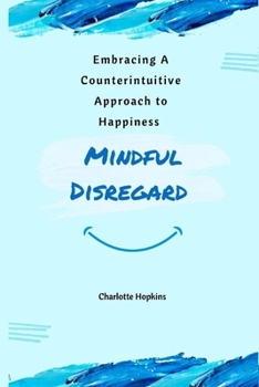 Paperback Mindful Disregard: Embracing a Counterintuitive Approach to Happiness Book