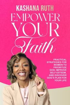 Empower Your Faith: Practical Strategies for Women to Prioritize God, Improve Self-Esteem, and Discover God's Plan for Your Life