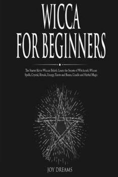 Wicca for Beginners: The Starter Kit to Wiccan Beliefs. Learn the Secrets of Witchcraft, Wiccan Spells, Crystal, Rituals, Energy, Tarots and Runes, Candle and Herbal Magic