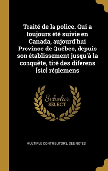 Traité de la police. Qui a toujours été suivie en Canada, aujourd'hui Province de Québec, depuis son établissement jusqu'à la conquête, tiré des diférens [sic] réglemens