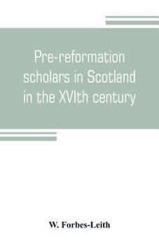 Pre-Reformation Scholars in Scotland in the Xvith Century: Their Writings and Their Public Services: With a Bibliography and a List of Graduates from 1500 to 1560