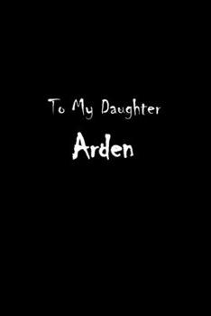 To My Dearest Daughter Arden: Letters from Dads Moms to Daughter, Baby girl Shower Gift for New Fathers, Mothers & Parents, Journal (Lined 120 Pages Cream Paper, 6x9 inches, Soft Cover, Matte Finish)