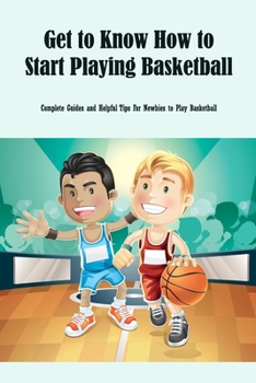 Paperback Get to Know How to Start Playing Basketball: Complete Guides and Helpful Tips For Newbies to Play Basketball Book