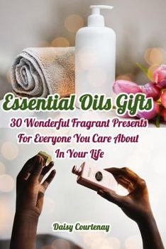 Paperback Essential Oils Gifts: 30 Wonderful Fragrant Presents For Everyone You Care About In Your Life: (Christmas Gifts 2018, Creams, Lotions, Bath Book