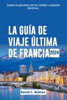 LA GUÍA DE VIAJE ÚLTIMA DE FRANCIA 2024: Explora la grandeza de los castillos y palacios históricos (Spanish Edition)