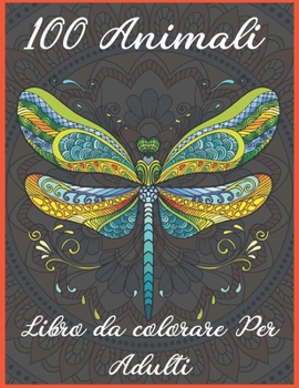 100 Animali Libro da colorare per adulti: Disegni che alleviano lo stress Animali, Mandala, Fiori, Paisley Patterns e molto altro ancora