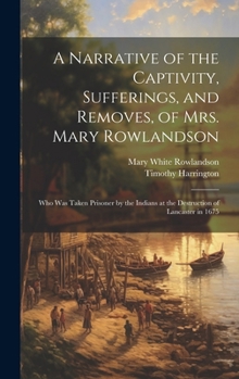 Hardcover A Narrative of the Captivity, Sufferings, and Removes, of Mrs. Mary Rowlandson: Who Was Taken Prisoner by the Indians at the Destruction of Lancaster Book