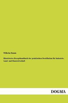 Illustrirtes Recept-Handbuch Der Praktischen Destillation F�r Industrie, Land-Und Haus Wirthschaft...