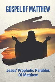 Gospel Of Matthew: Jesus' Prophetic Parables Of Matthew: Understanding The Gospel Of Matthew