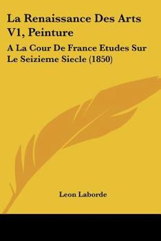 Paperback La Renaissance Des Arts V1, Peinture: a la Cour de France Etudes Sur Le Seizieme Siecle (1850) [French] Book