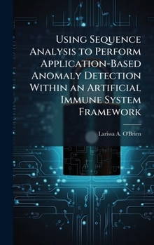 Hardcover Using Sequence Analysis to Perform Application-Based Anomaly Detection Within an Artificial Immune System Framework Book