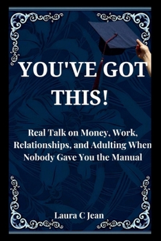 YOU'VE GOT THIS: A Practical Guide to Your First Year After Graduation — Real Talk on Money, Work, Relationships, and Adulting When Nobody Gave You the Manual