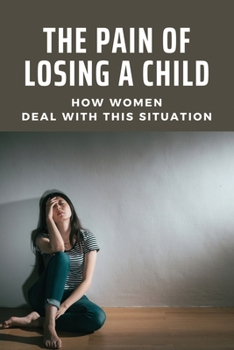 Paperback The Pain Of Losing A Child: How Women Deal With This Situation: How To Deal With The Grief Of Losing A Child Book