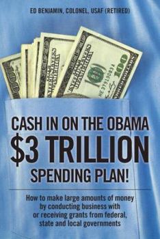 Cash In on the Obama $3 Trillion Spending Plan!: How to make large amounts of money by conducting business with or receiving grants from federal, state, and local governments