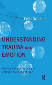 Hardcover Understanding Trauma and Emotion: Dealing with Trauma Using an Emotion-Focused Approach Book