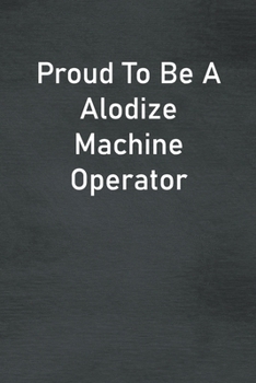 Proud To Be A Alodize Machine Operator: Lined Notebook For Men, Women And Co Workers