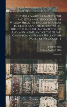 The Hills Family in America; the Ancestry and Descendants of William Hills, the English Emigrant to New England in 1632; of Joseph Hills, the English ... Robert Hills, of the Parish of Wye, County: 2