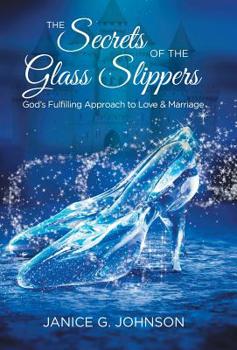 The Secrets of the Glass Slippers : God's Fulfilling Approach to Love and Marriage