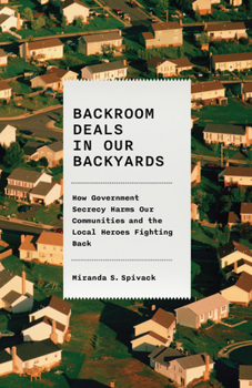 Backroom Deals in Our Backyards: How Government Secrecy Harms Our Communities--And the Local Heroes Fighting Back