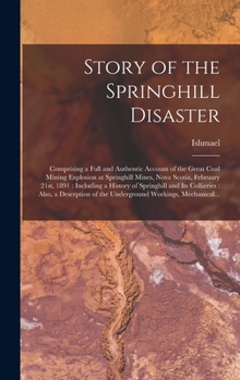 Story of the Springhill Disaster [microform]: Comprising a Full and Authentic Account of the Great Coal Mining Explosion at Springhill Mines, Nova Scotia, February 21st, 1891: Including a History of S