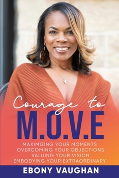 Paperback Courage to M.O.V.E.: Maximizing Your Moments Overcoming Your Objections Valuing Your Vision Embodying Your Extraordinary Book