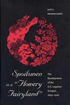 Spoilsmen in a "Flowery Fairyland": The Development of the U.S. Legation in Japan, 1859-1906 (American Diplomatic History)