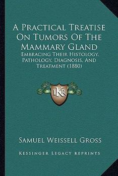 A Practical Treatise on Tumors of the Mammary Gland, Embracing Their Histology, Pathology, Diagnosis, and Treatment