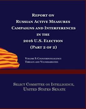 Paperback Report on Russian Active Measures Campaigns and Interference in the 2016 U.S. Election (Part 2 of 2): Volume 5: Counterintelligence Threats and Vulnerabilities Book