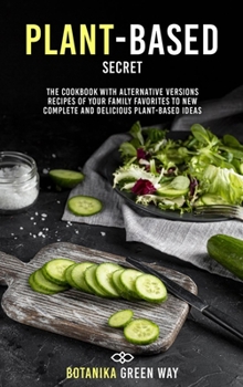 Hardcover Plant-Based Secrets: The Cookbook With Alternative Versions Recipes of Your Family Favorites to New Complete and Delicious Plant-Based Idea Book