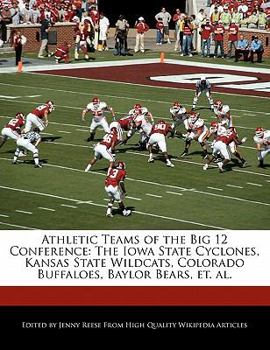 Athletic Teams of the Big 12 Conference : The Iowa State Cyclones, Kansas State Wildcats, Colorado Buffaloes, Baylor Bears, et. Al