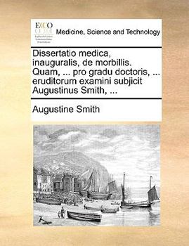 Paperback Dissertatio Medica, Inauguralis, de Morbillis. Quam, ... Pro Gradu Doctoris, ... Eruditorum Examini Subjicit Augustinus Smith, ... [Latin] Book