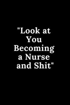 Paperback Look at You Becoming a Nurse and Shit: Funny Notebook Novelty Gift for Nurse, Inspirational Thoughts and Writings Journal, Graduation Gift, Blank Line Book