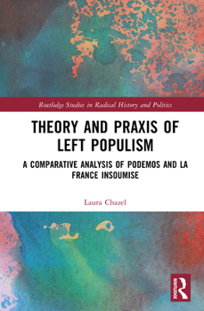 Theory and Praxis of Left Populism: A Comparative Analysis of Podemos and La France insoumise (Routledge Studies in Radical History and Politics)