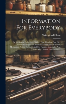 Hardcover Information For Everybody: An Invaluable Collection Of Over One Hundred And Fifty Practical Recipes, For Business And Professional Men, Mechanics Book